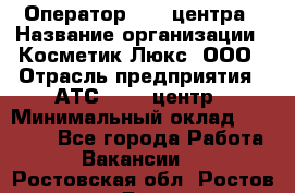 Оператор Call-центра › Название организации ­ Косметик Люкс, ООО › Отрасль предприятия ­ АТС, call-центр › Минимальный оклад ­ 25 000 - Все города Работа » Вакансии   . Ростовская обл.,Ростов-на-Дону г.